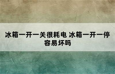 冰箱一开一关很耗电 冰箱一开一停容易坏吗